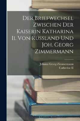 Der Briefwechsel Zwischen Der Kaiserin Katharina Ii. Von Russland Und Joh. Georg Zimmermann - Johann Georg Zimmermann - cover