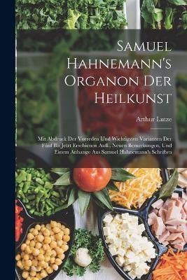 Samuel Hahnemann's Organon Der Heilkunst: Mit Abdruck Der Vorreden Und Wichtigsten Varianten Der Funf Bis Jetzt Erschienen Aufl., Neuen Bemerkungen, Und Einem Anhange Aus Samuel Hahnemann's Schriften - Arthur Lutze - cover