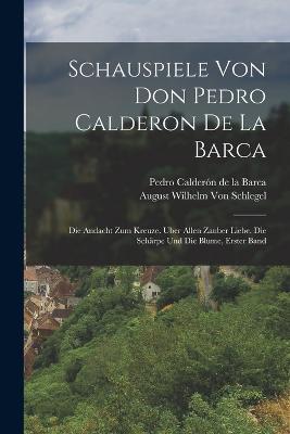 Schauspiele Von Don Pedro Calderon De La Barca: Die Andacht Zum Kreuze. Uber Allen Zauber Liebe. Die Scharpe Und Die Blume, Erster Band - Pedro Calderon de la Barca,August Wilhelm Von Schlegel - cover