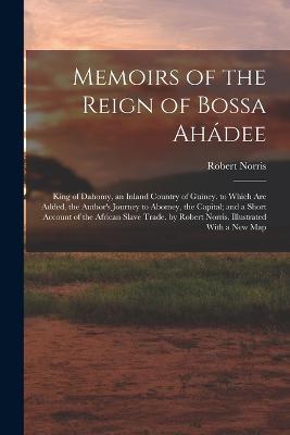 Memoirs of the Reign of Bossa Ahádee: King of Dahomy, an Inland Country of Guiney. to Which Are Added, the Author's Journey to Abomey, the Capital; and a Short Account of the African Slave Trade. by Robert Norris. Illustrated With a New Map - Robert Norris - cover