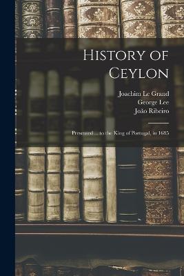 History of Ceylon: Presented ... to the King of Portugal, in 1685 - Joao Ribeiro,Joachim Le Grand,George Lee - cover