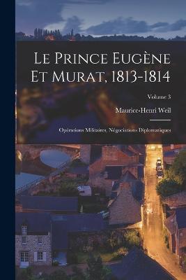 Le Prince Eugene Et Murat, 1813-1814: Operations Militaires, Negociations Diplomatiques; Volume 3 - Maurice-Henri Weil - cover