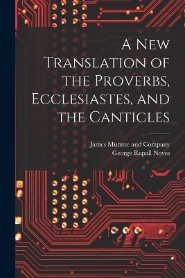 A New Translation of the Proverbs, Ecclesiastes, and the Canticles - George Rapall Noyes - cover