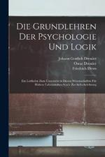 Die Grundlehren Der Psychologie Und Logik: Ein Leitfaden Zum Unterricht in Diesen Wissenschaften Für Höhere Lehranstalten Sowie Zur Selbstbelehrung