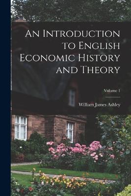 An Introduction to English Economic History and Theory; Volume 1 - William James Ashley - cover