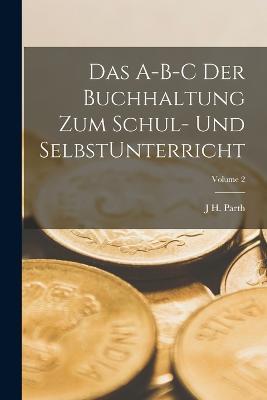Das A-B-C der Buchhaltung zum Schul- und SelbstUnterricht; Volume 2 - J H Parth - cover