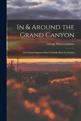 In & Around the Grand Canyon: The Grand Canyon of the Colorado River in Arizona - George Wharton James - cover