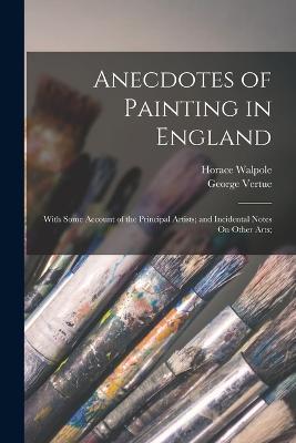 Anecdotes of Painting in England: With Some Account of the Principal Artists; and Incidental Notes On Other Arts; - Horace Walpole,George Vertue - cover