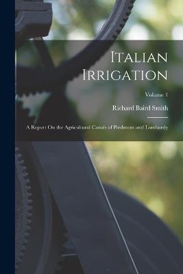 Italian Irrigation: A Report On the Agricultural Canals of Piedmont and Lombardy; Volume 1 - Richard Baird Smith - cover