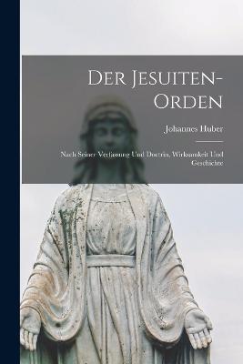 Der Jesuiten-Orden: Nach seiner Verfassung und Doctrin, Wirksamkeit und Geschichte - Johannes Huber - cover