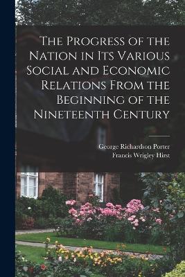 The Progress of the Nation in its Various Social and Economic Relations From the Beginning of the Nineteenth Century - George Richardson Porter,Francis Wrigley Hirst - cover