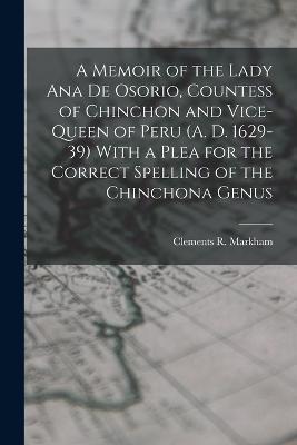 A Memoir of the Lady Ana de Osorio, Countess of Chinchon and Vice-queen of Peru (A. D. 1629-39) With a Plea for the Correct Spelling of the Chinchona Genus - Clements R Markham - cover