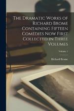 The Dramatic Works of Richard Brome Containing Fifteen Comedies now First Collected in Three Volumes; Volume 1