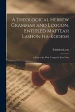 A Theological Hebrew Grammar and Lexicon, Entitled Mafteah Lashon Ha-kodesh: A key to the Holy Tongue in two Parts