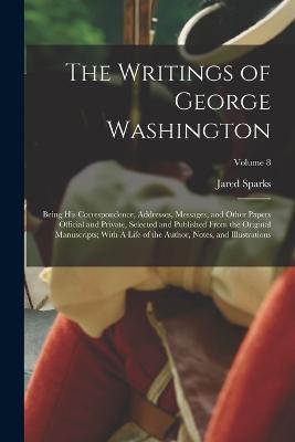 The Writings of George Washington; Being his Correspondence, Addresses, Messages, and Other Papers Official and Private, Selected and Published From the Original Manuscripts; With A Life of the Author, Notes, and Illustrations; Volume 8 - Jared Sparks - cover