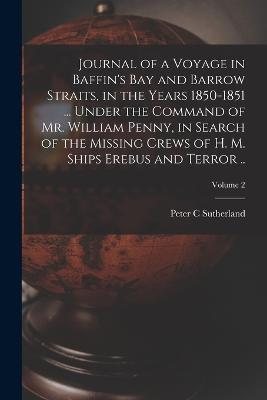 Journal of a Voyage in Baffin's Bay and Barrow Straits, in the Years 1850-1851 ... Under the Command of Mr. William Penny, in Search of the Missing Crews of H. M. Ships Erebus and Terror ..; Volume 2 - Peter C Sutherland - cover