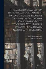 The Metaphysical System of Hobbes as Contained in Twelve Chapters From his Elements of Philosophy Concerning Body, Together With Briefer Extracts From Human Nature and Leviathan