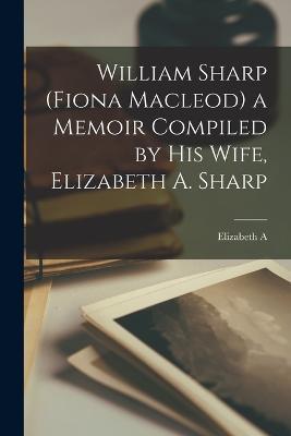 William Sharp (Fiona Macleod) a Memoir Compiled by his Wife, Elizabeth A. Sharp - Elizabeth A 1856-1932 Sharp - cover