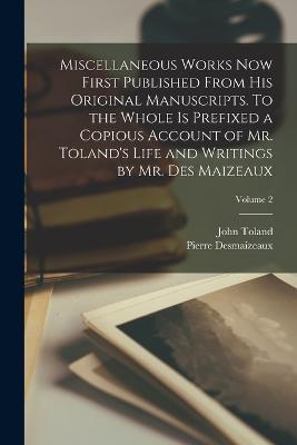 Miscellaneous Works now First Published From his Original Manuscripts. To the Whole is Prefixed a Copious Account of Mr. Toland's Life and Writings by Mr. Des Maizeaux; Volume 2 - John Toland,Pierre Desmaizeaux - cover