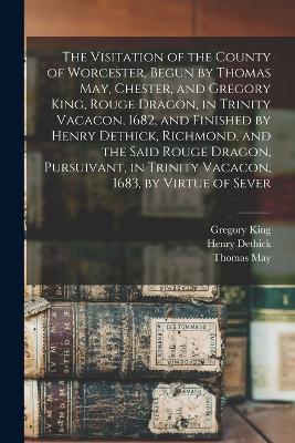 The Visitation of the County of Worcester, Begun by Thomas May, Chester, and Gregory King, Rouge Dragon, in Trinity Vacacon, 1682, and Finished by Henry Dethick, Richmond, and the Said Rouge Dragon, Pursuivant, in Trinity Vacacon, 1683, by Virtue of Sever - Thomas Phillips,Thomas May,Gregory King - cover