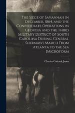 The Siege of Savannah in December, 1864, and the Confederate Operations in Georgia and the Third Military District of South Carolina During General Sherman's March From Atlanta to the sea [microform