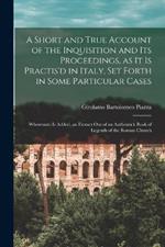 A Short and True Account of the Inquisition and its Proceedings, as it is Practis'd in Italy, set Forth in Some Particular Cases: Whereunto is Added, an Extract out of an Authentick Book of Legends of the Roman Church