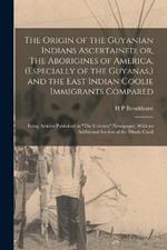 The Origin of the Guyanian Indians Ascertained; or, The Aborigines of America, (especially of the Guyanas, ) and the East Indian Coolie Immigrants Compared: Being Articles Published in The Colonist Newspaper, With an Additional Section of the Hindu Cooli