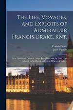 The Life, Voyages, and Exploits of Admiral Sir Francis Drake, Knt.: With Numerous Original Letters From him and the Lord High Admiral to the Queen and Great Officers of State ...