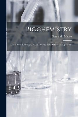 Biochemistry; a Study of the Origin, Reactions, and Equilibria of Living Matter - Benjamin Moore - cover