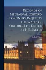 Records of Mediaeval Oxford. Coroners' Inquests, the Walls of Oxford, etc. Edited by H.E. Salter