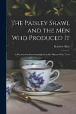 The Paisley Shawl and the men who Produced it; a Record of an Interesting Epoch in the History of the Town