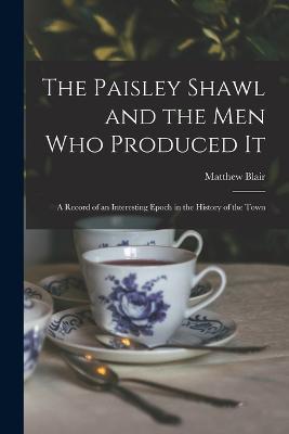 The Paisley Shawl and the men who Produced it; a Record of an Interesting Epoch in the History of the Town - Matthew Blair - cover