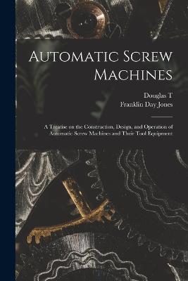 Automatic Screw Machines; a Treatise on the Construction, Design, and Operation of Automatic Screw Machines and Their Tool Equipment - Franklin Day Jones,Douglas T B 1885 Hamilton - cover