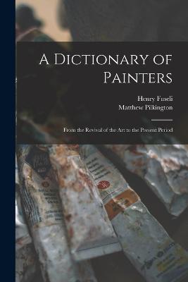 A Dictionary of Painters; From the Revival of the art to the Present Period - Henry Fuseli,Matthew Pilkington - cover