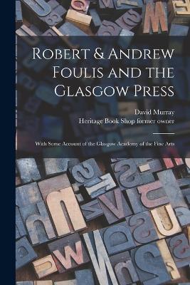 Robert & Andrew Foulis and the Glasgow Press: With Some Account of the Glasgow Academy of the Fine Arts - David Murray,Heritage Book Shop Former Owner - cover