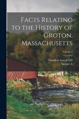 Facts Relating to the History of Groton, Massachusetts; Volume 2 - Samuel a 1830-1918 Green,Elizabeth Sewall Hill - cover
