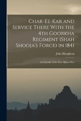 Char-ee-kar and Service There With the 4th Goorkha Regiment (Shah Shooja's Force) in 1841: An Episode of the First Afghan War - John Haughton - cover