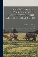 Laws Passed in the Territory of the United States North-West of the River Ohio: From the Commencement of the Government to the 31st of December, 1791.: Published by Authority