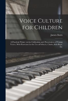 Voice Culture for Children; a Practical Primer on the Cultivation and Preservation of Young Voices, With Exercises for the use of Schools, Choirs, Solo-boys, Etc - James Bates - cover