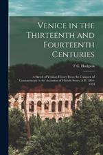 Venice in the Thirteenth and Fourteenth Centuries; a Sketch of Ventian History From the Conquest of Constantinople to the Accession of Michele Steno, A.D. 1204-1400