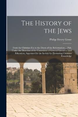 The History of the Jews: From the Christian era to the Dawn of the Reformation ... Pub. Under the Direction of the Committee of General Literature and Education, Appointed by the Society for Promoting Christian Knowledge - Philip Henry Gosse - cover