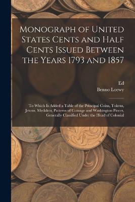 Monograph of United States Cents and Half Cents Issued Between the Years 1793 and 1857: To Which is Added a Table of the Principal Coins, Tokens, Jetons, Medalets, Patterns of Coinage and Washington Pieces, Generally Classified Under the Head of Colonial - Benno Loewy,Ed 1837-1899 Frossard - cover