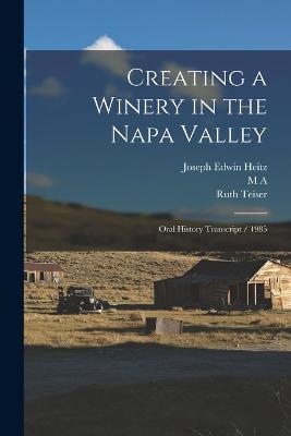 Creating a Winery in the Napa Valley: Oral History Transcript / 1985 - Ruth Teiser,M A 1911- Amerine,Joseph Edwin Heitz - cover