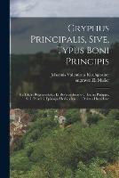 Gryphus Principalis, Sive, Typus Boni Principis: Xii Titulis Repraesentatus Et Reverendissimo ... Ioanni Philippo, S.r.i. Principi, Episcopo Herbipolensi ... Oblatus Humillime