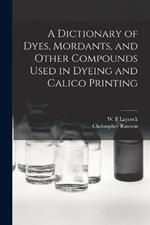 A Dictionary of Dyes, Mordants, and Other Compounds Used in Dyeing and Calico Printing