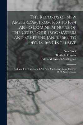 The Records of New Amsterdam From 1653 to 1674 Anno Domini: Minutes of the Court of Burgomasters and Schepens, Jan. 3, 1662, to Dec. 18, 1663, Inclusive: Volume 4 Of The Records Of New Amsterdam From 1653 To 1674 Anno Domini - New York,Berthold Fernow,Edmund Bailey O'Callaghan - cover