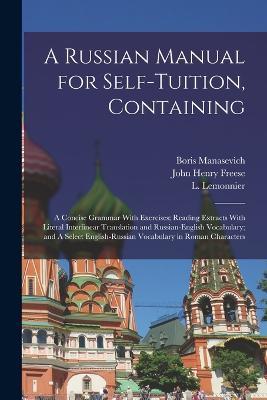 A Russian Manual for Self-tuition, Containing: A Concise Grammar With Exercises; Reading Extracts With Literal Interlinear Translation and Russian-English Vocabulary; and A Select English-Russian Vocabulary in Roman Characters - L Lemonnier,John Henry Freese,Boris Manasevich - cover