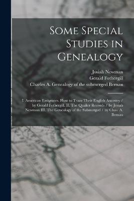 Some Special Studies in Genealogy: I. American Emigrants. How to Trace Their English Ancestry / by Gerald Fothergill. II. The Quaker Records / by Josiah Newman III. The Genealogy of the Submerged / by Chas. A. Bernau - Gerald Fothergill,Josiah Newman - cover