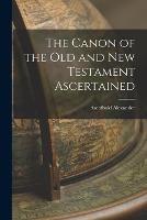The Canon of the Old and New Testament Ascertained - Archibald Alexander - cover