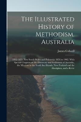 The Illustrated History of Methodism. Australia: 1812-1855. New South Wales and Polynesia: 1856 to 1902. With Special Chapters on the Discovery and Settlement of Australia, the Missions to the South Sea Islands, New Zealand and the Aborigines, and a Revie - James Colwell - cover